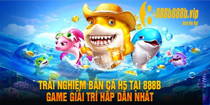 Trải Nghiệm Bắn Cá H5 Tại 888B Game Giải Trí Hấp Dẫn Nhất